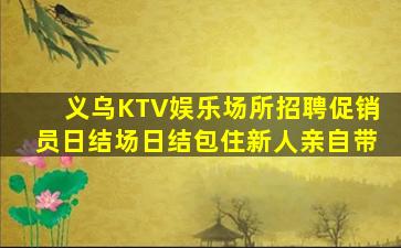 义乌KTV娱乐场所招聘促销员日结场日结包住新人亲自带