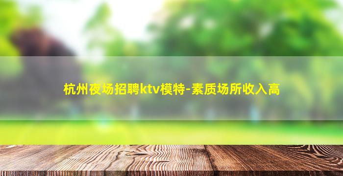 杭州夜场招聘ktv模特-素质场所收入高